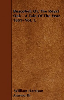 Boscobel; Or, the Royal Oak - A Tale of the Year 1651- Vol. I - William Harrison Ainsworth