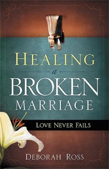 Healing a Broken Marriage: Love Never Fails - Deborah Ross