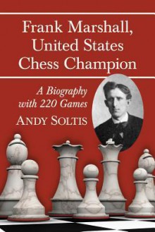 Frank Marshall, United States Chess Champion: A Biography with 220 Games - Andy Soltis