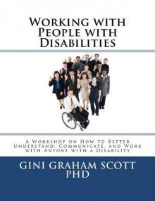 Working with People with Disabilities: A Workshop on How to Better Understand, Communicate, and Work with Anyone with a Disability - Gini Graham Scott