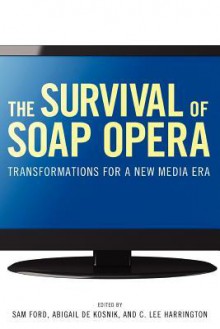 The Survival of Soap Opera: Transformations for a New Media Era - Sam Ford, Abigail De Kosnik, C. Lee Harrington