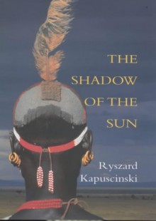 The Shadow Of The Sun: My African Life - Ryszard Kapuściński