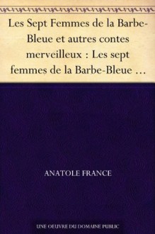 Les Sept Femmes de la Barbe-Bleue et autres contes merveilleux : Les sept femmes de la Barbe-Bleue - Le miracle du grand Saint Nicolas - Histoire de la ... - La chemise (French Edition) - Anatole France