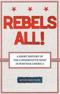 Rebels All!: A Short History of the Conservative Mind in Postwar America - Kevin Mattson