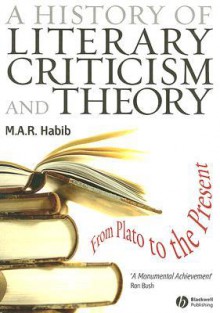 A History of Literary Criticism and Theory: From Plato to the Present - M.A.R. Habib