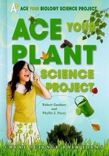 Ace Your Plant Science Project: Great Science Fair Ideas - Robert Gardner, Phyllis Perry