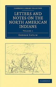 Letters and Notes on the Manners, Customs, and Condition of the North American Indians - George Catlin