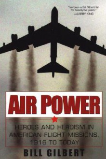 Air Power: Heroes and Heroism in American Flight Missions, 1916 to Today: Heroes In American Flight Missions, 1916 To Today - Bill Gilbert