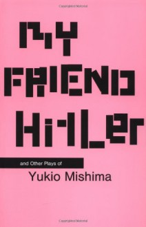 My Friend Hitler and Other Plays of Yukio Mishima - Yukio Mishima, Hiroaki Sato