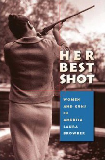 Her Best Shot: Women and Guns in America - Laura Browder