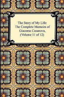 The Story of My Life (the Complete Memoirs of Giacomo Casanova, Volume 11 of 12) - Giacomo Casanova, Arthur Machen