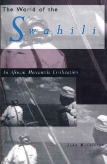 The World of the Swahili: An African Mercantile Civilization - John Middleton