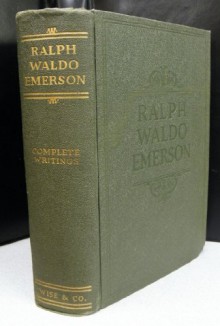 The Complete Writings of Ralph Waldo Emerson: Containing All of His Inspiring Essays, Lectures, Poems, Addresses, Studies, Biographical Sketches and Miscellaneous Works - Ralph Waldo Emerson