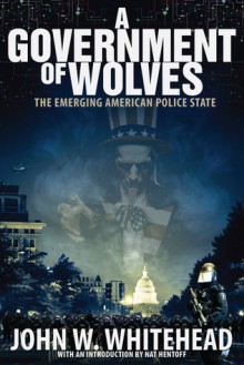 A Government of Wolves: The Emerging American Police State - John W. Whitehead, Nat Hentoff