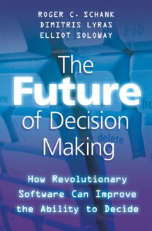 The Future of Decision Making: How Revolutionary Software Can Improve the Ability to Decide - Roger C. Schank, Elliot Soloway, Dimitris Lyras