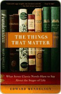 The Things That Matter: What Seven Classic Novels Have to Say About the Stages of Life - Edward Mendelson