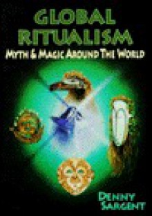 Global Ritualism: Myth & Magic Around the World - Denny Sargent