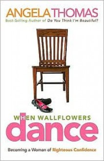 When Wallflowers Dance: Becoming a Woman of Righteous Confidence - Angela Thomas