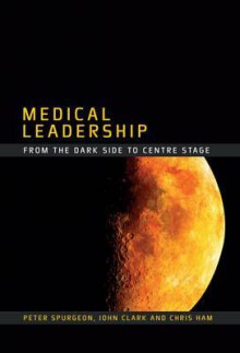 Medical Leadership: From the Dark Side to Centre Stage - Peter Spurgeon, John Clark, Chris Ham