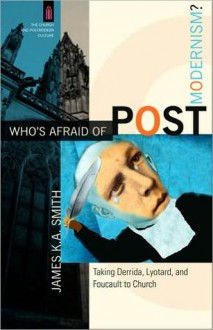 Who's Afraid of Postmodernism?: Taking Derrida, Lyotard, and Foucault to Church - James K.A. Smith