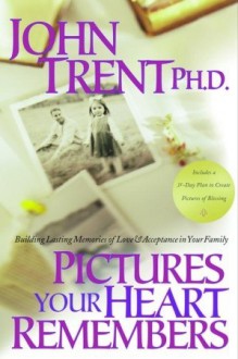 Pictures Your Heart Remembers: Building Lasting Memories of Love & Acceptance in Your Family - John T. Trent