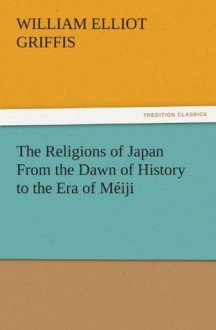 The Religions of Japan From the Dawn of History to the Era of Méiji (TREDITION CLASSICS) - William Elliot Griffis