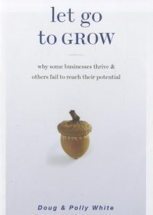 Let Go to Grow: Why Some Businesses Thrive & Others Fail to Reach Their Potential - Doug White, Polly White