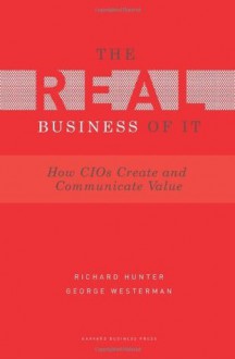 Real Business of IT: How CIOs Create and Communicate Value - Richard Hunter, George Westerman