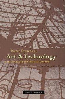 Art and Technology in the Nineteenth and Twentieth Centuries - Pierre Francastel, Randall Cherry, Yve-Alain Bois