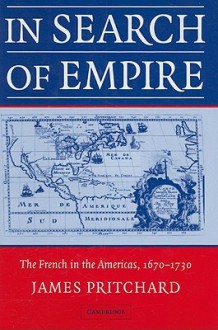 In Search of Empire: The French in the Americas, 1670-1730 - James Pritchard