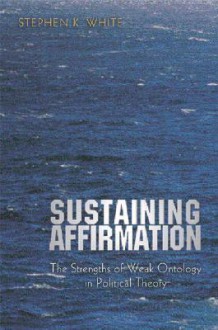 Sustaining Affirmation: The Strengths of Weak Ontology in Political Theory - Stephen K. White