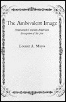 The Ambivalent Image: Nineteenth-Century America's Perception of the Jew - Louise A. Mayo