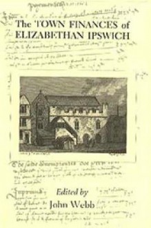 The Town Finances of Elizabethan Ipswich Select Treasurers' and Chamberlains' Accounts - John Webb