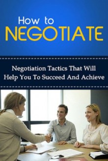 How To Negotiate - Negotiation tactics that will help you to succeed and achieve - Ben Robinson