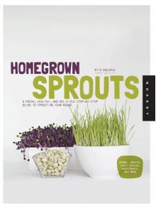 Homegrown Sprouts: A Fresh, Healthy, and Delicious Step-By-Step Guide to Sprouting Year Round - Rita Galchus