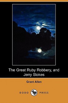 The Great Ruby Robbery, and Jerry Stokes (Dodo Press) - Grant Allen