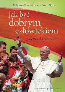 Jak być dobrym człowiekiem. Nauki błogosławionego Jana Pawła II dla dzieci - Robert Nęcek, Małgorzata Skowrońska