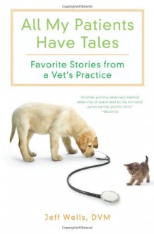 All My Patients Have Tales: Favorite Stories from a Vet's Practice - Jeff Wells