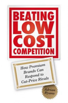 Beating Low Cost Competition: How Premium Brands Can Respond to Cut-Price Rivals - Adrian Ryans