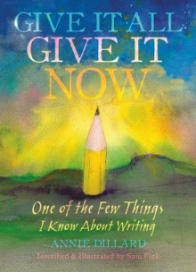 Give It All, Give It Now: One of the Few Things I Know About Writing - Annie Dillard, Sam Fink