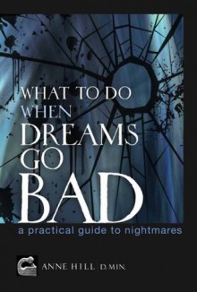 What To Do When Dreams Go Bad: A Practical Guide to Nightmares - Anne Hill