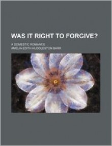 Was It Right to Forgive?; A Domestic Romance - Amelia E. Barr