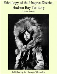 Ethnology of the Ungava District, Hudson Bay Territory - Lucien Turner