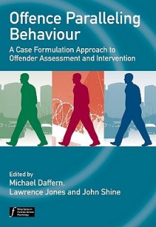 Offence Paralleling Behaviour: A Case Formulation Approach to Offender Assessment and Intervention - Michael Daffern, Lawrence Jones, John Shine