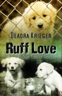 Ruff Love: True Tails of Rescue - Deadra Krieger