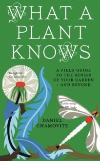 What a Plant Knows: A Field Guide to the Senses of Your Garden - And Beyond. Daniel Chamovitz - Daniel Chamovitz