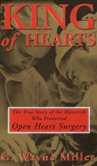 King of Hearts: The True Story of the Maverick Who Pioneered Open Heart Surgery - GWayne Miller