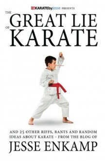 The Great Lie of Karate: and 25 Other Riffs, Rants and Random Ideas about Karate - Jesse Enkamp