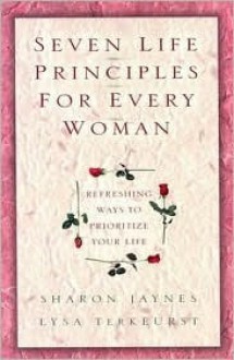 Seven Life Principles for Every Woman: Refreshing Ways to Prioritize Your Life - Sharon Jaynes, Lysa TerKeurst, Lysa M. TerKeurst