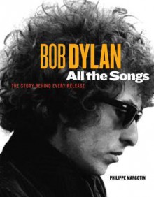 Bob Dylan: All the Songs: The Story Behind the Recordings - Philippe Margotin